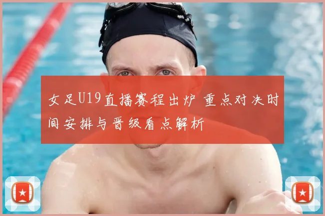 女足U19直播赛程出炉 重点对决时间安排与晋级看点解析