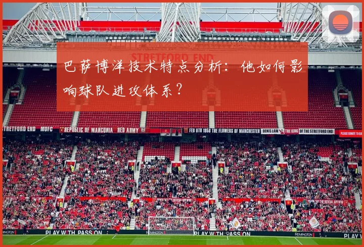 巴萨博洋技术特点分析：他如何影响球队进攻体系？
