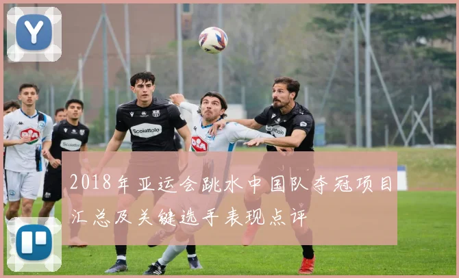 2018年亚运会跳水中国队夺冠项目汇总及关键选手表现点评