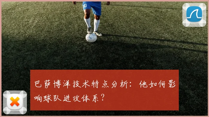 巴萨博洋技术特点分析：他如何影响球队进攻体系？