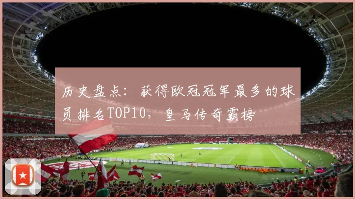 历史盘点：获得欧冠冠军最多的球员排名TOP10，皇马传奇霸榜