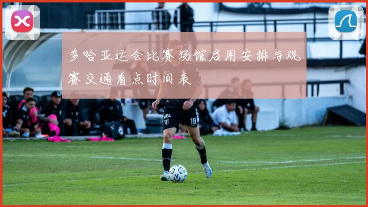 多哈亚运会比赛场馆启用安排与观赛交通看点时间表