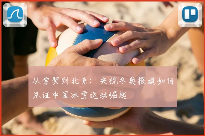从索契到北京：央视冬奥报道如何见证中国冰雪运动崛起