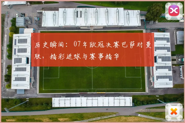 历史瞬间：07年欧冠决赛巴萨对曼联，精彩进球与赛事精华