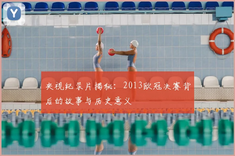 央视纪录片揭秘：2013欧冠决赛背后的故事与历史意义