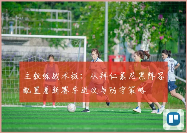 主教练战术板：从拜仁慕尼黑阵容配置看新赛季进攻与防守策略