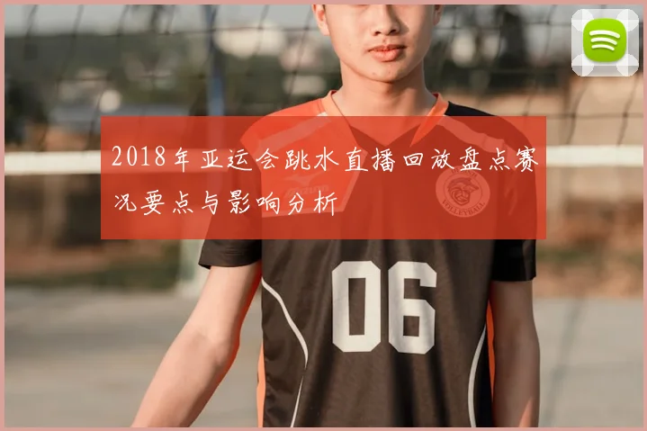 2018年亚运会跳水直播回放盘点赛况要点与影响分析