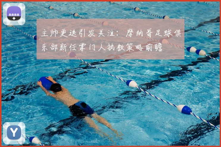 主帅更迭引发关注：摩纳哥足球俱乐部新任掌门人执教策略前瞻