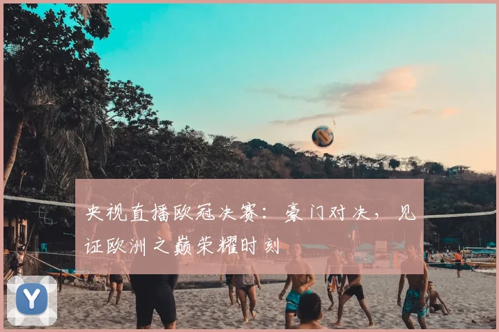 央视直播欧冠决赛：豪门对决，见证欧洲之巅荣耀时刻