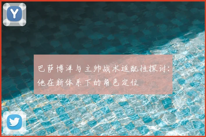 巴萨博洋与主帅战术适配性探讨：他在新体系下的角色定位