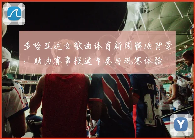 多哈亚运会歌曲体育新闻解读背景，助力赛事报道节奏与观赛体验