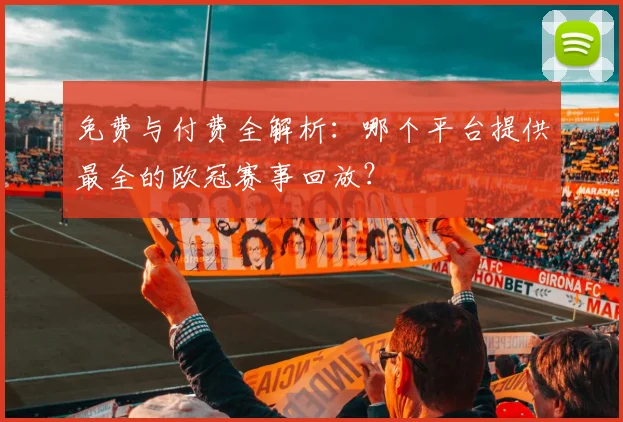免费与付费全解析：哪个平台提供最全的欧冠赛事回放？