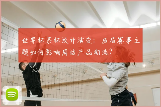 世界杯茶杯设计演变：历届赛事主题如何影响周边产品潮流？