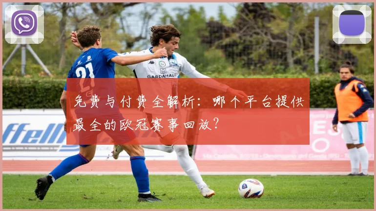 免费与付费全解析：哪个平台提供最全的欧冠赛事回放？