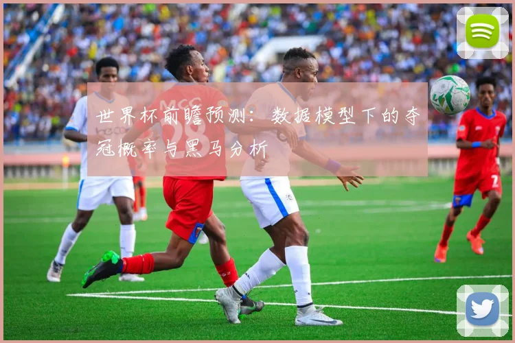 世界杯前瞻预测：数据模型下的夺冠概率与黑马分析