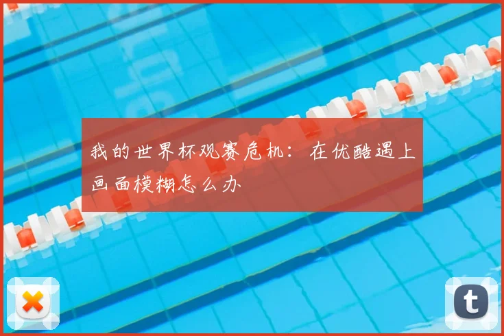 我的世界杯观赛危机：在优酷遇上画面模糊怎么办