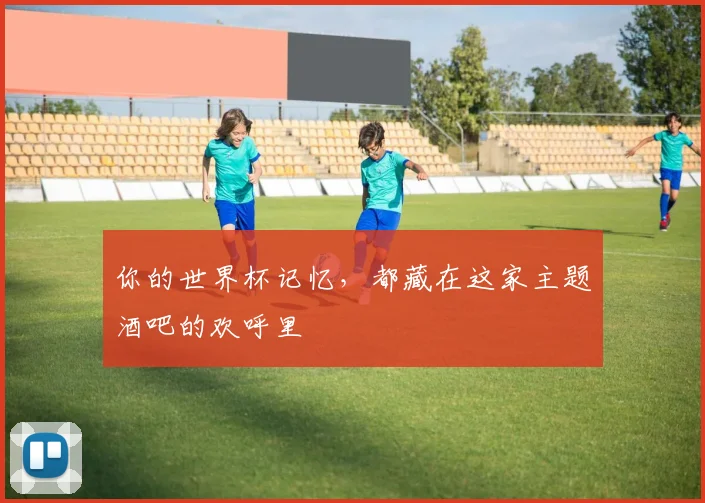 你的世界杯记忆，都藏在这家主题酒吧的欢呼里