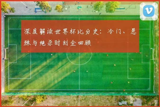 深度解读世界杯比分史：冷门、悬殊与绝杀时刻全回顾