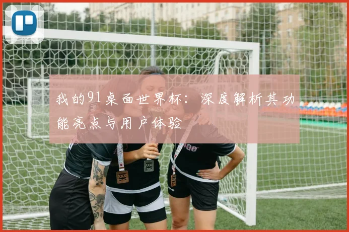 我的91桌面世界杯：深度解析其功能亮点与用户体验