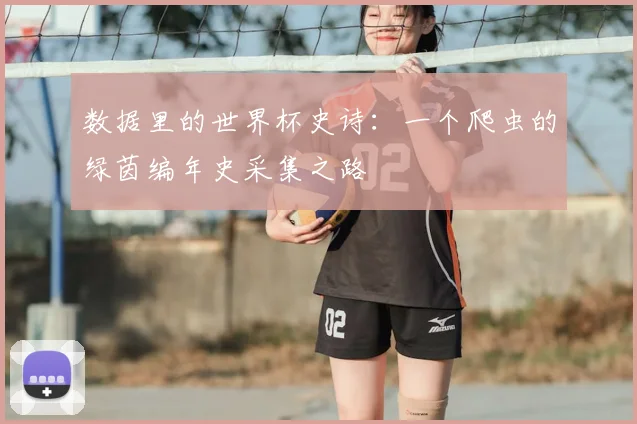 数据里的世界杯史诗：一个爬虫的绿茵编年史采集之路