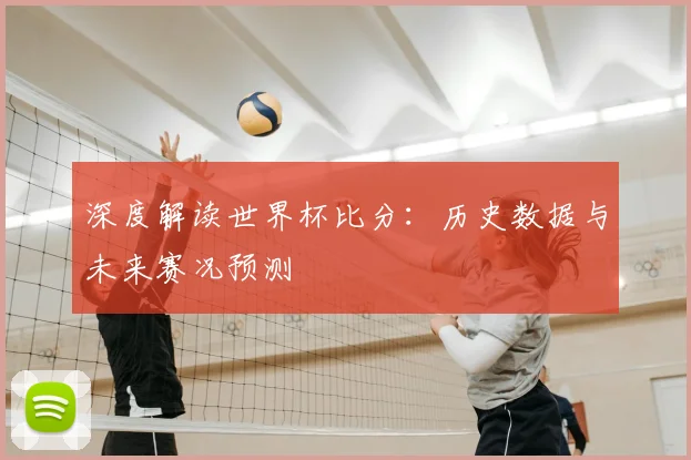 深度解读世界杯比分：历史数据与未来赛况预测