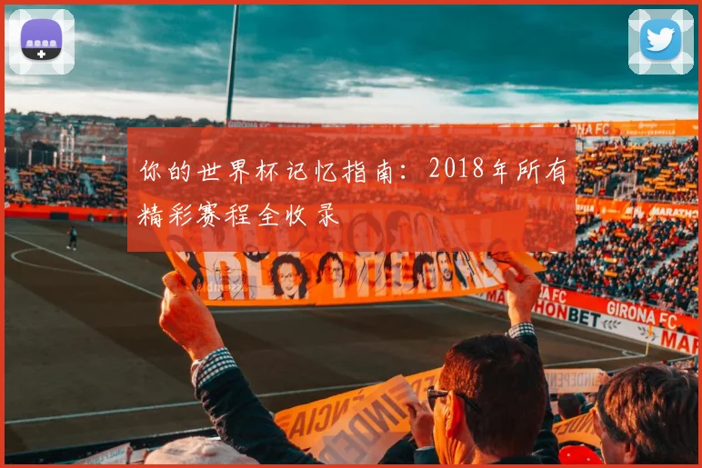 你的世界杯记忆指南：2018年所有精彩赛程全收录