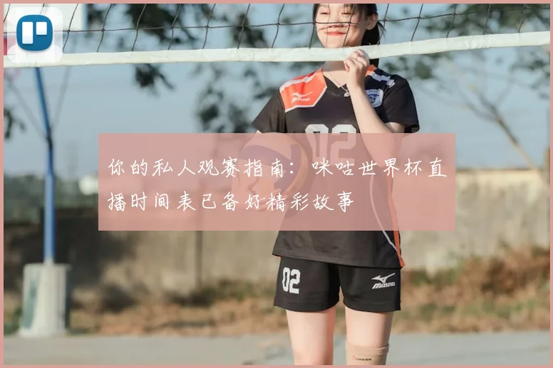 你的私人观赛指南：咪咕世界杯直播时间表已备好精彩故事