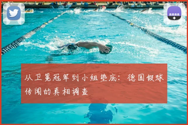从卫冕冠军到小组垫底：德国假球传闻的真相调查