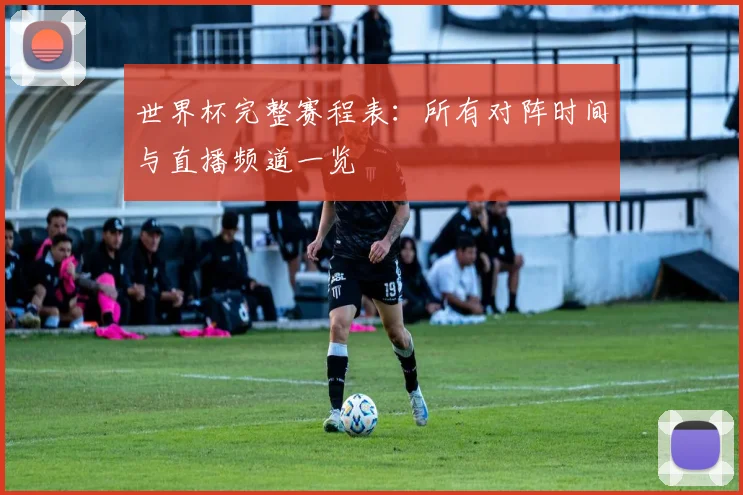 世界杯完整赛程表：所有对阵时间与直播频道一览