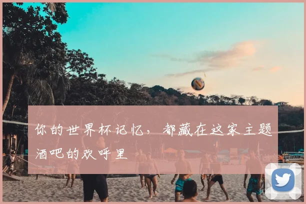 你的世界杯记忆，都藏在这家主题酒吧的欢呼里