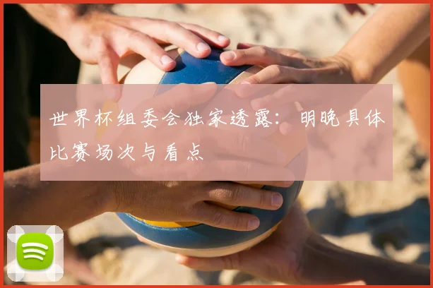世界杯组委会独家透露：明晚具体比赛场次与看点