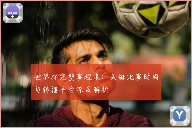 世界杯完整赛程表:关键比赛时间与转播平台深度解析