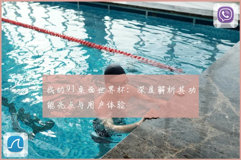 我的91桌面世界杯：深度解析其功能亮点与用户体验