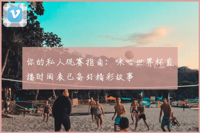 你的私人观赛指南：咪咕世界杯直播时间表已备好精彩故事